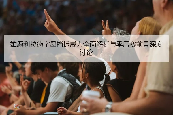 雄鹿利拉德字母挡拆威力全面解析与季后赛前景深度讨论