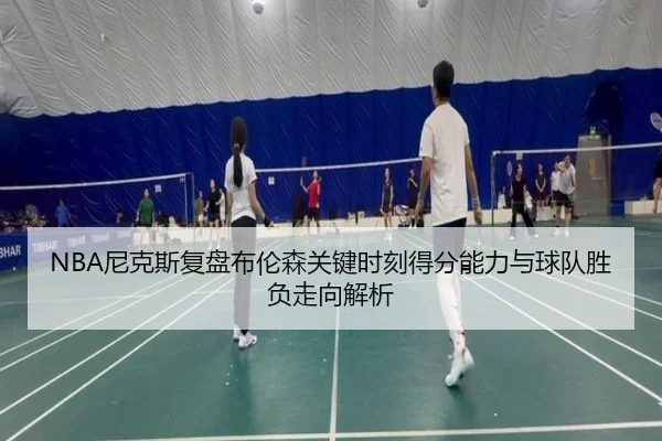 NBA尼克斯复盘布伦森关键时刻得分能力与球队胜负走向解析