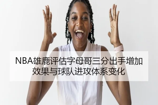NBA雄鹿评估字母哥三分出手增加效果与球队进攻体系变化