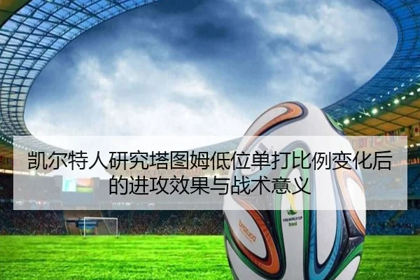 凯尔特人研究塔图姆低位单打比例变化后的进攻效果与战术意义