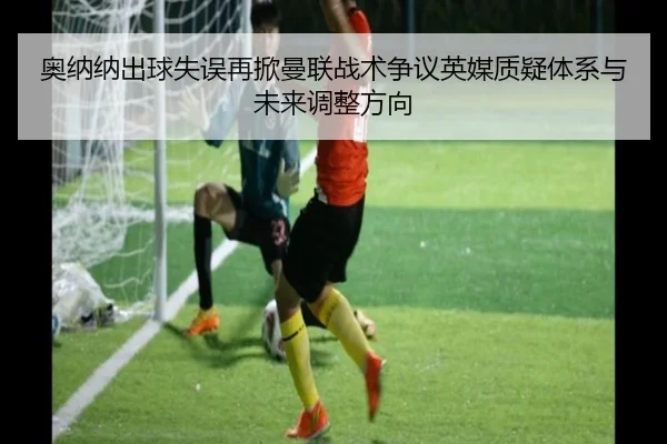 奥纳纳出球失误再掀曼联战术争议英媒质疑体系与未来调整方向