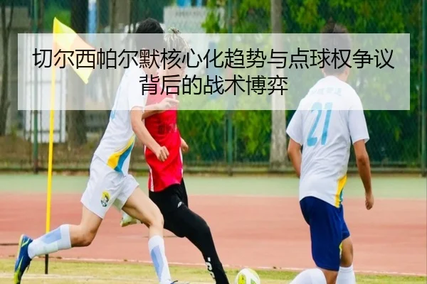 切尔西帕尔默核心化趋势与点球权争议背后的战术博弈