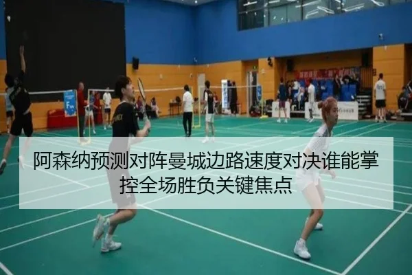 阿森纳预测对阵曼城边路速度对决谁能掌控全场胜负关键焦点