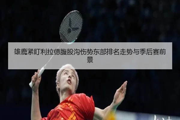 雄鹿紧盯利拉德腹股沟伤势东部排名走势与季后赛前景