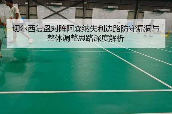 切尔西复盘对阵阿森纳失利边路防守漏洞与整体调整思路深度解析
