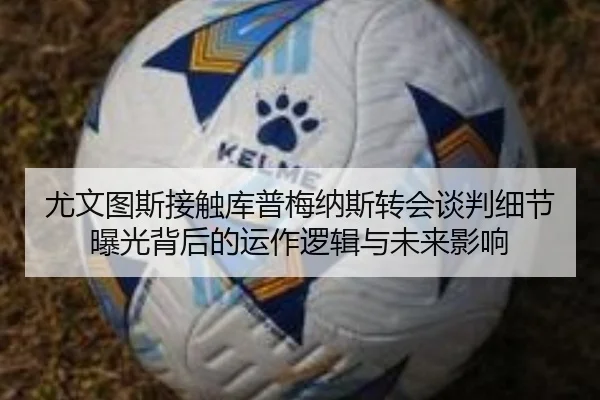 尤文图斯接触库普梅纳斯转会谈判细节曝光背后的运作逻辑与未来影响