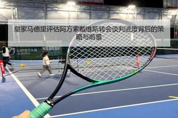 皇家马德里评估阿方索戴维斯转会谈判进度背后的策略与前景