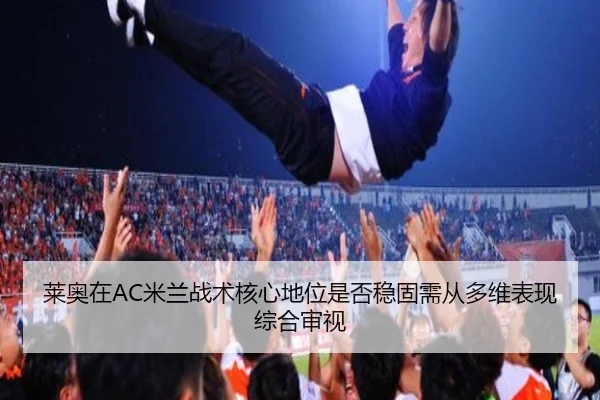 莱奥在AC米兰战术核心地位是否稳固需从多维表现综合审视