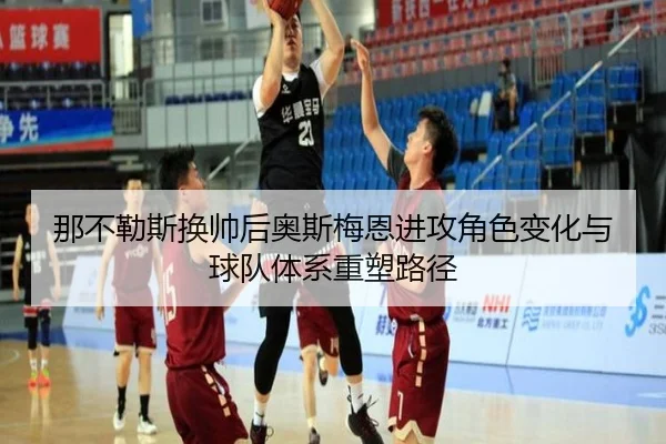 那不勒斯换帅后奥斯梅恩进攻角色变化与球队体系重塑路径