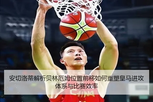 安切洛蒂解析贝林厄姆位置前移如何重塑皇马进攻体系与比赛效率