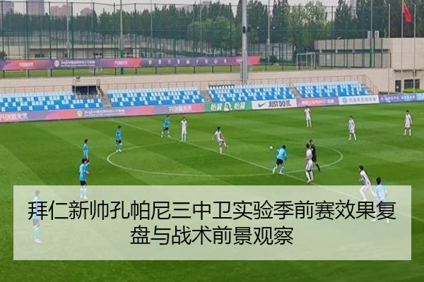 拜仁新帅孔帕尼三中卫实验季前赛效果复盘与战术前景观察