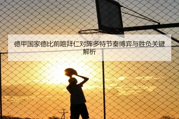 德甲国家德比前瞻拜仁对阵多特节奏博弈与胜负关键解析
