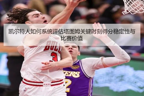 凯尔特人如何系统评估塔图姆关键时刻得分稳定性与比赛价值