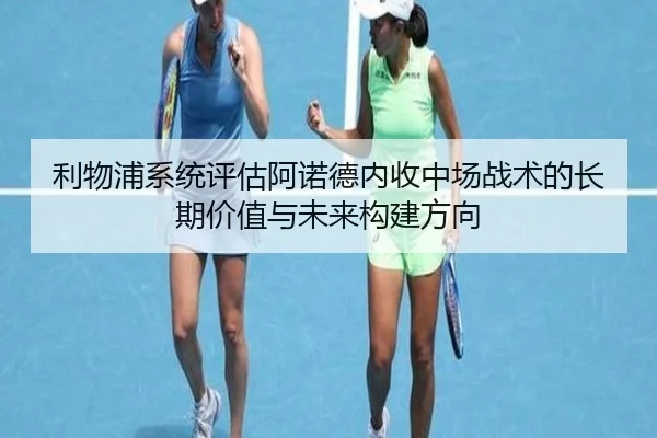 利物浦系统评估阿诺德内收中场战术的长期价值与未来构建方向