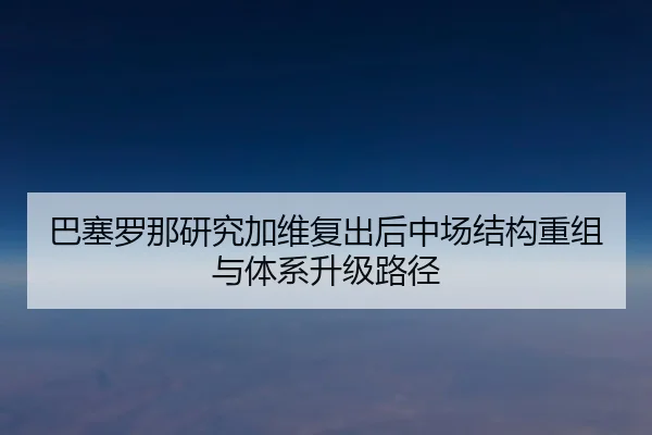 巴塞罗那研究加维复出后中场结构重组与体系升级路径