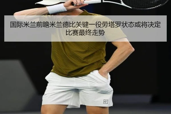 国际米兰前瞻米兰德比关键一役劳塔罗状态或将决定比赛最终走势