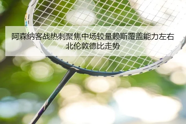 阿森纳客战热刺聚焦中场较量赖斯覆盖能力左右北伦敦德比走势
