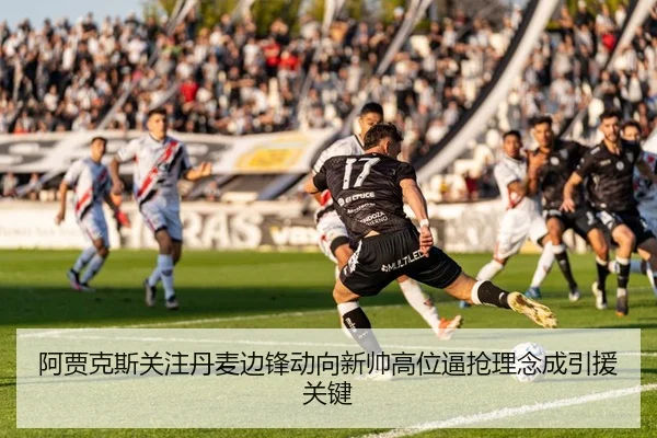 阿贾克斯关注丹麦边锋动向新帅高位逼抢理念成引援关键