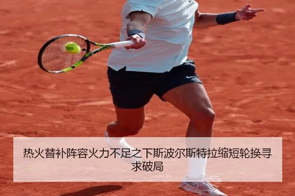 热火替补阵容火力不足之下斯波尔斯特拉缩短轮换寻求破局