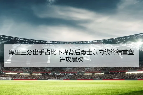 库里三分出手占比下降背后勇士以内线终结重塑进攻层次